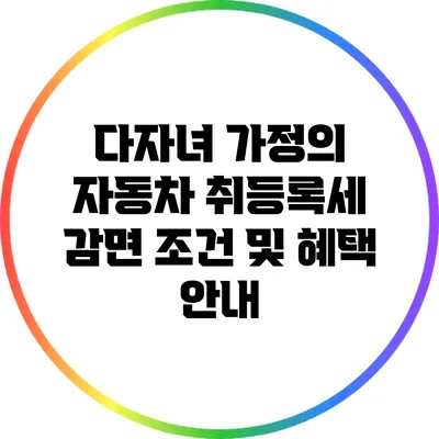 다자녀 가정의 자동차 취등록세 감면 조건 및 혜택 안내