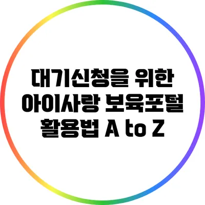 대기신청을 위한 아이사랑 보육포털 활용법 A to Z