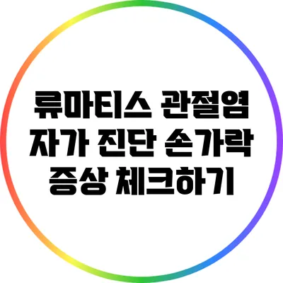 류마티스 관절염 자가 진단: 손가락 증상 체크하기