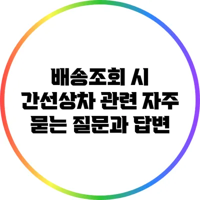 배송조회 시 간선상차 관련 자주 묻는 질문과 답변