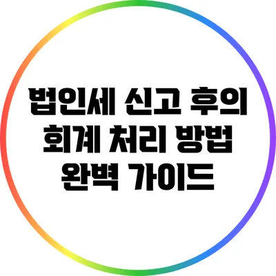 법인세 신고 후의 회계 처리 방법 완벽 가이드