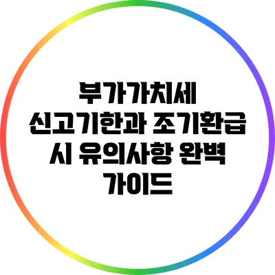부가가치세 신고기한과 조기환급 시 유의사항 완벽 가이드