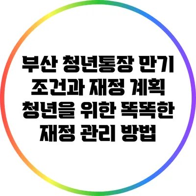 부산 청년통장 만기 조건과 재정 계획: 청년을 위한 똑똑한 재정 관리 방법