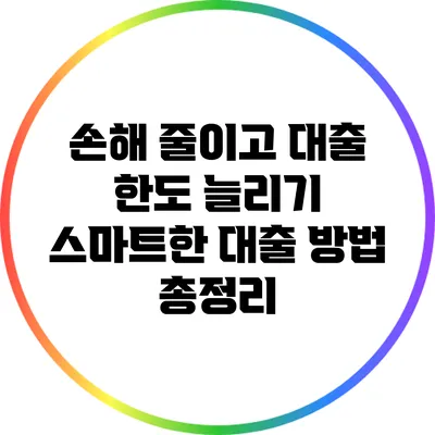 손해 줄이고 대출 한도 늘리기: 스마트한 대출 방법 총정리