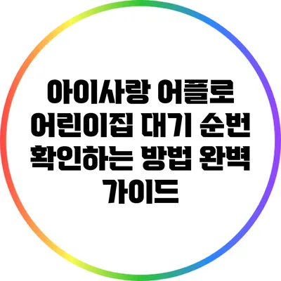 아이사랑 어플로 어린이집 대기 순번 확인하는 방법 완벽 가이드