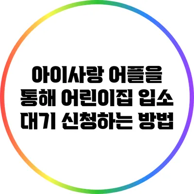 아이사랑 어플을 통해 어린이집 입소 대기 신청하는 방법