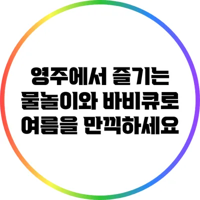영주에서 즐기는 물놀이와 바비큐로 여름을 만끽하세요