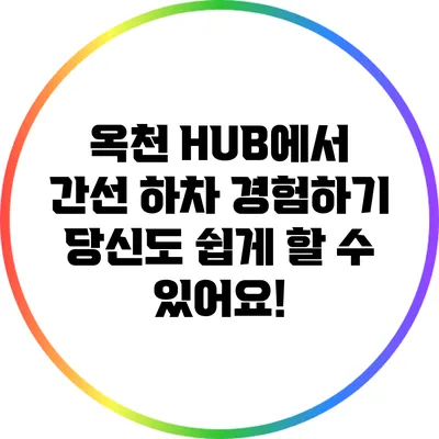 옥천 HUB에서 간선 하차 경험하기: 당신도 쉽게 할 수 있어요!
