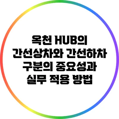 옥천 HUB의 간선상차와 간선하차 구분의 중요성과 실무 적용 방법