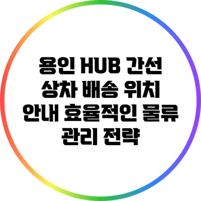 용인 HUB 간선 상차 배송 위치 안내: 효율적인 물류 관리 전략
