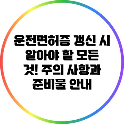 운전면허증 갱신 시 알아야 할 모든 것! 주의 사항과 준비물 안내