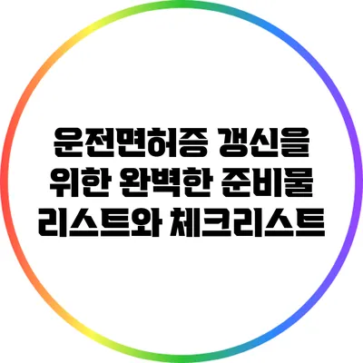 운전면허증 갱신을 위한 완벽한 준비물 리스트와 체크리스트