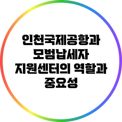 인천국제공항과 모범납세자 지원센터의 역할과 중요성