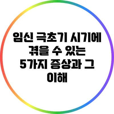 임신 극초기 시기에 겪을 수 있는 5가지 증상과 그 이해