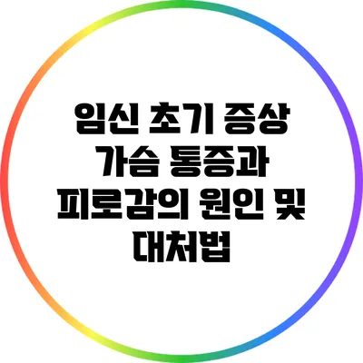 임신 초기 증상: 가슴 통증과 피로감의 원인 및 대처법