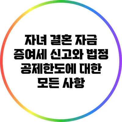 자녀 결혼 자금 증여세 신고와 법정 공제한도에 대한 모든 사항