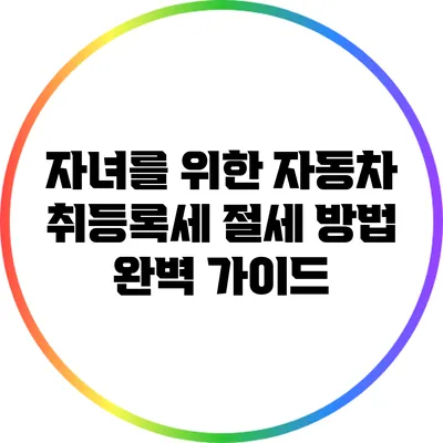 자녀를 위한 자동차 취등록세 절세 방법 완벽 가이드