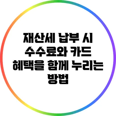재산세 납부 시 수수료와 카드 혜택을 함께 누리는 방법