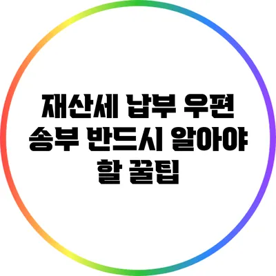 재산세 납부 우편 송부: 반드시 알아야 할 꿀팁