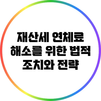 재산세 연체료 해소를 위한 법적 조치와 전략