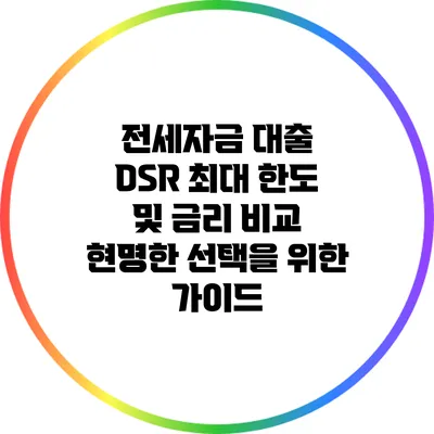 전세자금 대출 DSR 최대 한도 및 금리 비교: 현명한 선택을 위한 가이드