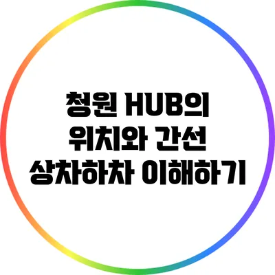 청원 HUB의 위치와 간선 상차하차 이해하기