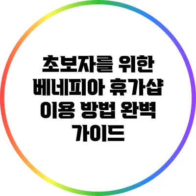 초보자를 위한 베네피아 휴가샵 이용 방법 완벽 가이드