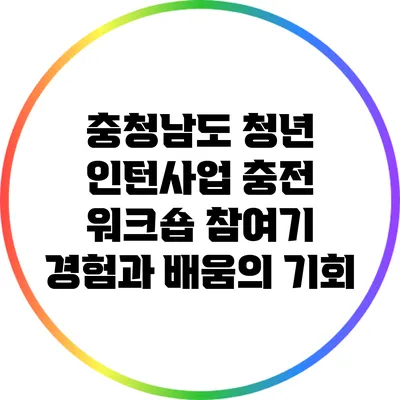 충청남도 청년 인턴사업 충전 워크숍 참여기: 경험과 배움의 기회