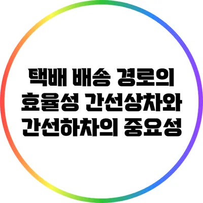 택배 배송 경로의 효율성: 간선상차와 간선하차의 중요성