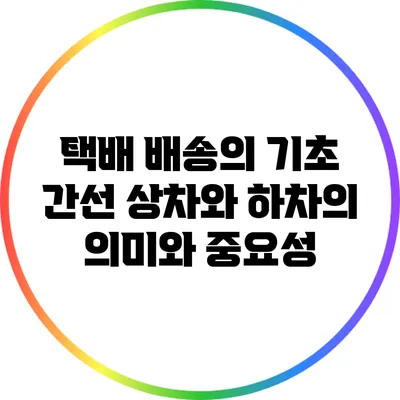 택배 배송의 기초: 간선 상차와 하차의 의미와 중요성