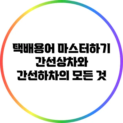 택배용어 마스터하기: 간선상차와 간선하차의 모든 것