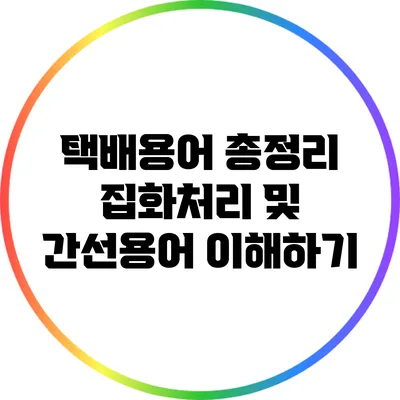 택배용어 총정리: 집화처리 및 간선용어 이해하기