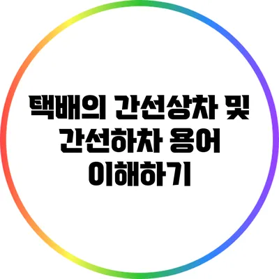 택배의 간선상차 및 간선하차 용어 이해하기