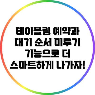 테이블링 예약과 대기 순서 미루기 기능으로 더 스마트하게 나가자!