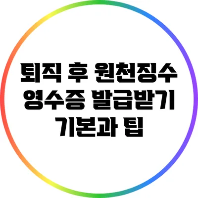 퇴직 후 원천징수 영수증 발급받기: 기본과 팁