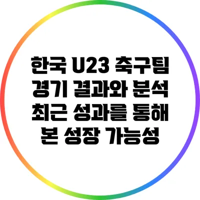 한국 U23 축구팀 경기 결과와 분석: 최근 성과를 통해 본 성장 가능성