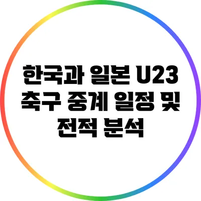 한국과 일본 U23 축구 중계 일정 및 전적 분석