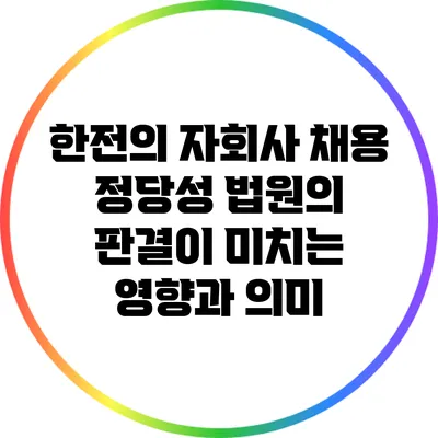 한전의 자회사 채용 정당성: 법원의 판결이 미치는 영향과 의미