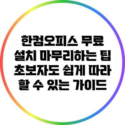 한컴오피스 무료 설치 마무리하는 팁: 초보자도 쉽게 따라 할 수 있는 가이드