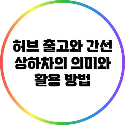 허브 출고와 간선 상하차의 의미와 활용 방법