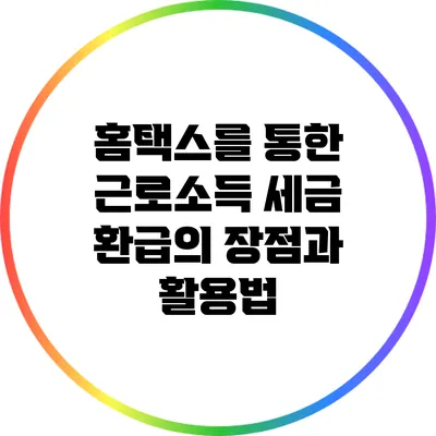홈택스를 통한 근로소득 세금 환급의 장점과 활용법
