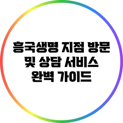 흥국생명 지점 방문 및 상담 서비스 완벽 가이드