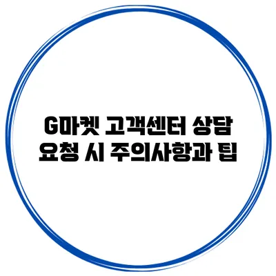 G마켓 고객센터 상담 요청 시 주의사항과 팁