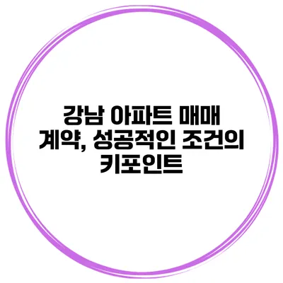 강남 아파트 매매 계약, 성공적인 조건의 키포인트