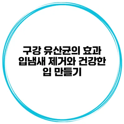 구강 유산균의 효과 입냄새 제거와 건강한 입 만들기