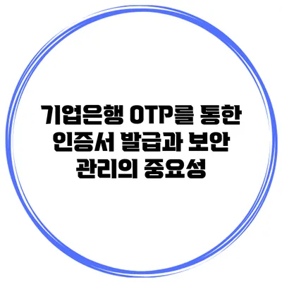 기업은행 OTP를 통한 인증서 발급과 보안 관리의 중요성