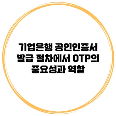 기업은행 공인인증서 발급 절차에서 OTP의 중요성과 역할