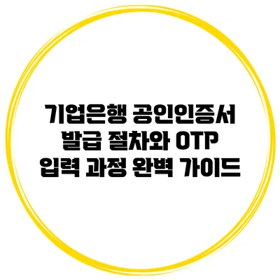 기업은행 공인인증서 발급 절차와 OTP 입력 과정 완벽 가이드