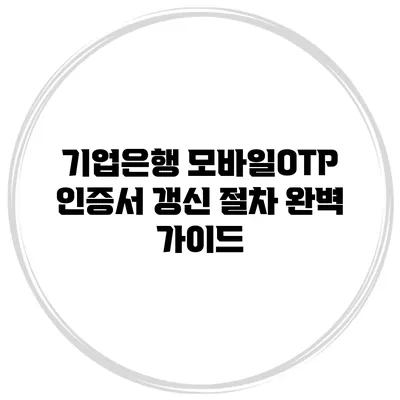 기업은행 모바일OTP 인증서 갱신 절차 완벽 가이드