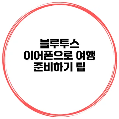 블루투스 이어폰으로 여행 준비하기 팁